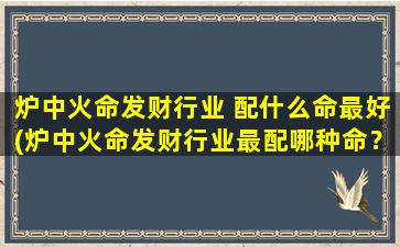 炉中火命发财行业 配什么命最好(炉中火命发财行业最配哪种命？找准中心，才能一飞冲天！)